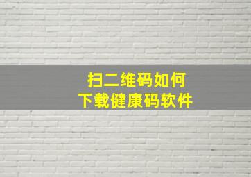 扫二维码如何下载健康码软件