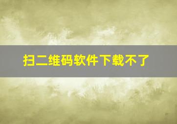 扫二维码软件下载不了