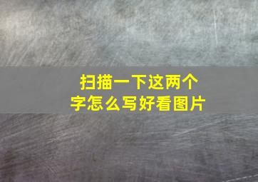 扫描一下这两个字怎么写好看图片