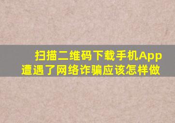 扫描二维码下载手机App遭遇了网络诈骗应该怎样做