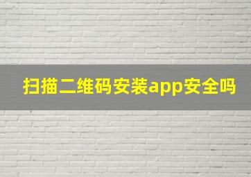 扫描二维码安装app安全吗