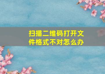 扫描二维码打开文件格式不对怎么办