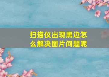 扫描仪出现黑边怎么解决图片问题呢