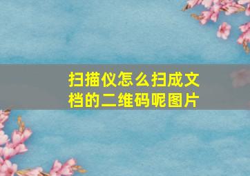 扫描仪怎么扫成文档的二维码呢图片