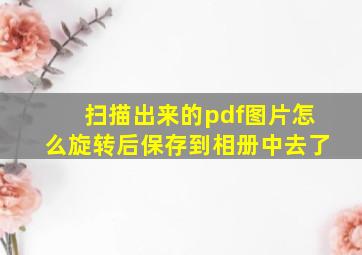 扫描出来的pdf图片怎么旋转后保存到相册中去了