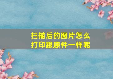 扫描后的图片怎么打印跟原件一样呢