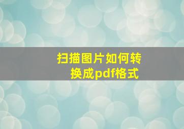 扫描图片如何转换成pdf格式