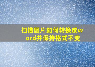 扫描图片如何转换成word并保持格式不变