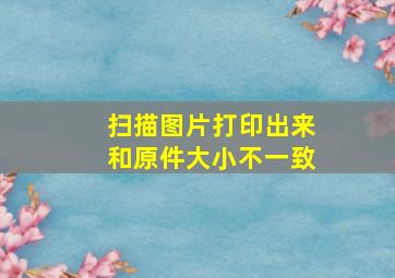 扫描图片打印出来和原件大小不一致