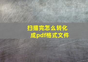 扫描完怎么转化成pdf格式文件