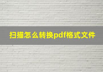 扫描怎么转换pdf格式文件