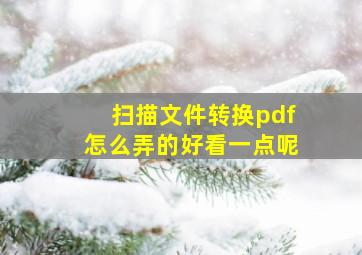 扫描文件转换pdf怎么弄的好看一点呢