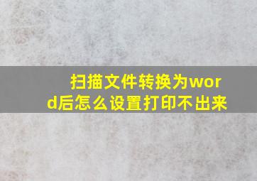 扫描文件转换为word后怎么设置打印不出来