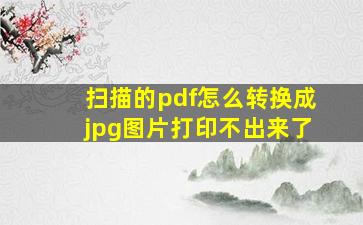 扫描的pdf怎么转换成jpg图片打印不出来了