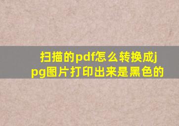 扫描的pdf怎么转换成jpg图片打印出来是黑色的