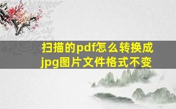 扫描的pdf怎么转换成jpg图片文件格式不变