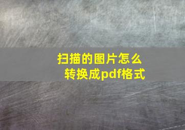 扫描的图片怎么转换成pdf格式