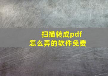 扫描转成pdf怎么弄的软件免费