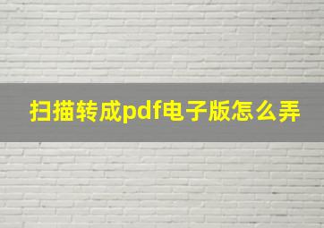 扫描转成pdf电子版怎么弄