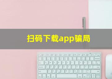 扫码下载app骗局