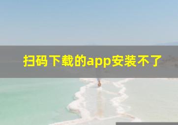 扫码下载的app安装不了