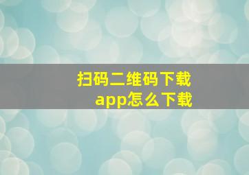 扫码二维码下载app怎么下载