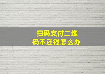 扫码支付二维码不还钱怎么办