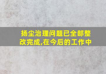 扬尘治理问题已全部整改完成,在今后的工作中