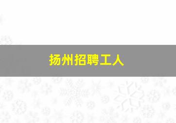 扬州招聘工人