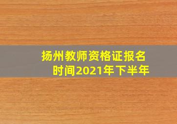 扬州教师资格证报名时间2021年下半年