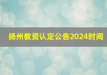 扬州教资认定公告2024时间