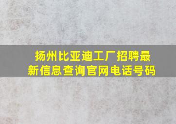 扬州比亚迪工厂招聘最新信息查询官网电话号码