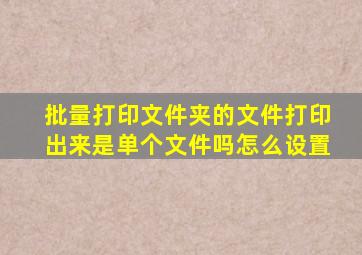 批量打印文件夹的文件打印出来是单个文件吗怎么设置