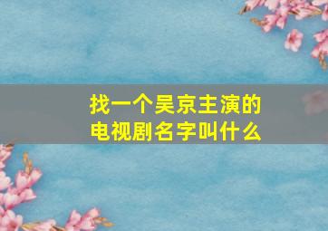 找一个吴京主演的电视剧名字叫什么