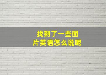 找到了一些图片英语怎么说呢