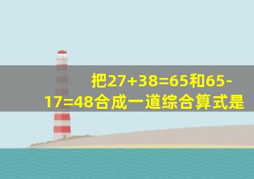 把27+38=65和65-17=48合成一道综合算式是