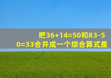 把36+14=50和83-50=33合并成一个综合算式是