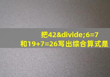 把42÷6=7和19+7=26写出综合算式是