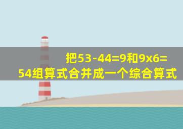 把53-44=9和9x6=54组算式合并成一个综合算式