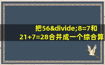 把56÷8=7和21+7=28合并成一个综合算式怎么写