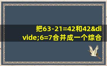 把63-21=42和42÷6=7合并成一个综合算式是