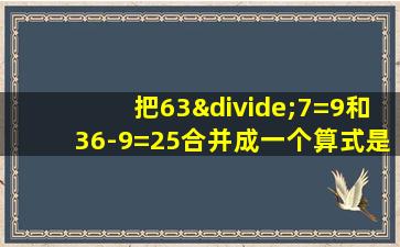 把63÷7=9和36-9=25合并成一个算式是