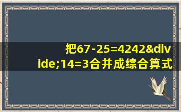 把67-25=4242÷14=3合并成综合算式