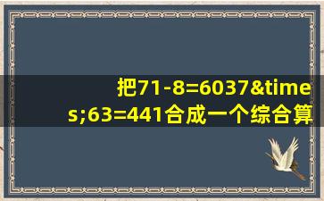 把71-8=6037×63=441合成一个综合算式