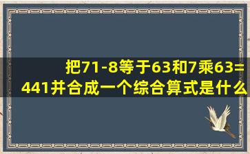 把71-8等于63和7乘63=441并合成一个综合算式是什么