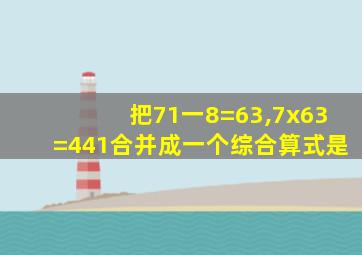 把71一8=63,7x63=441合并成一个综合算式是