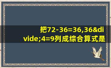 把72-36=36,36÷4=9列成综合算式是什么