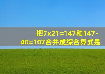 把7x21=147和147-40=107合并成综合算式是