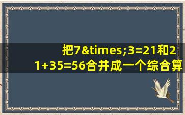 把7×3=21和21+35=56合并成一个综合算式是