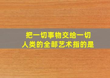 把一切事物交给一切人类的全部艺术指的是